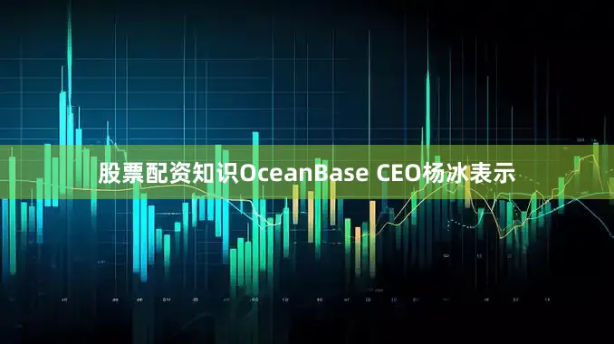 股票配资知识OceanBase CEO杨冰表示