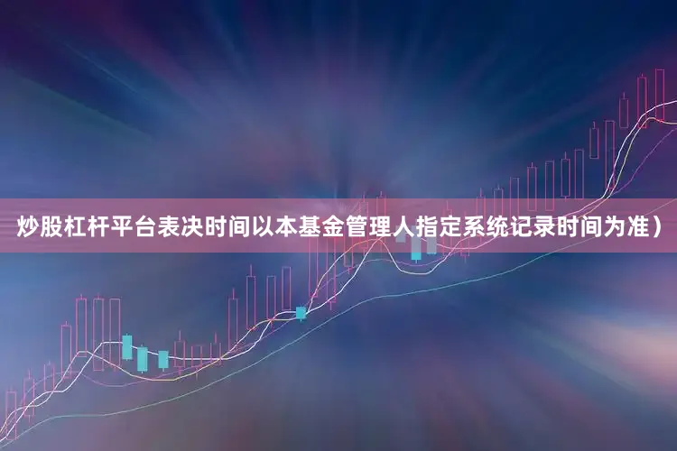 炒股杠杆平台表决时间以本基金管理人指定系统记录时间为准）