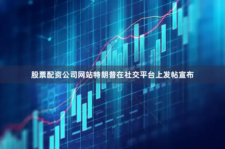 股票配资公司网站特朗普在社交平台上发帖宣布