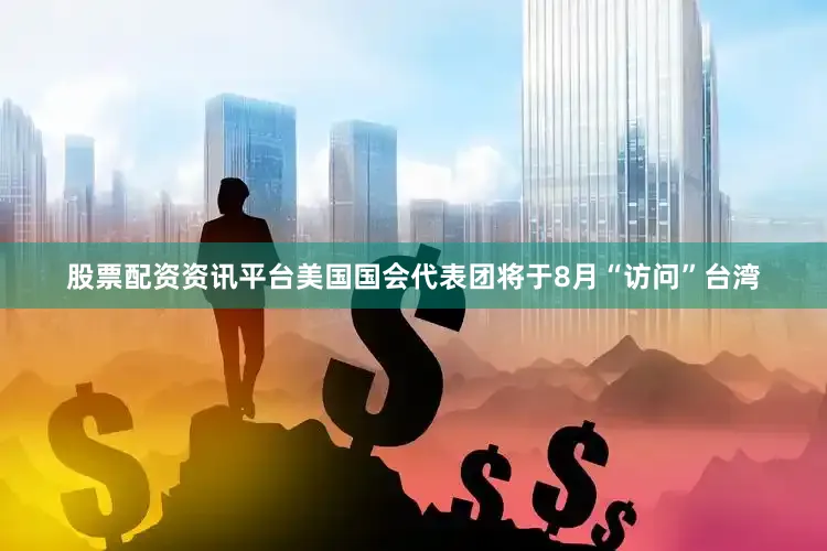 股票配资资讯平台美国国会代表团将于8月“访问”台湾