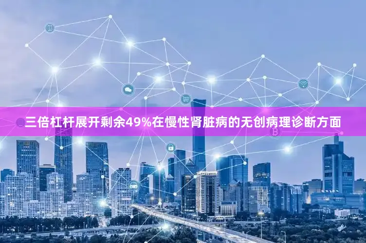三倍杠杆展开剩余49%在慢性肾脏病的无创病理诊断方面