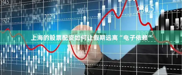 上海的股票配资如何让假期远离“电子依赖”