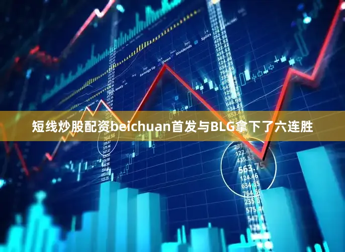 短线炒股配资beichuan首发与BLG拿下了六连胜