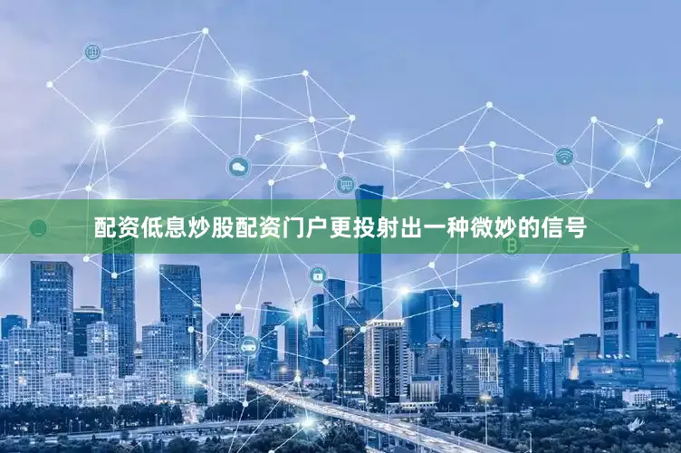 配资低息炒股配资门户更投射出一种微妙的信号