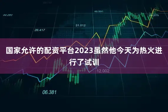 国家允许的配资平台2023虽然他今天为热火进行了试训