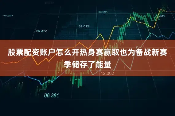 股票配资账户怎么开热身赛赢取也为备战新赛季储存了能量