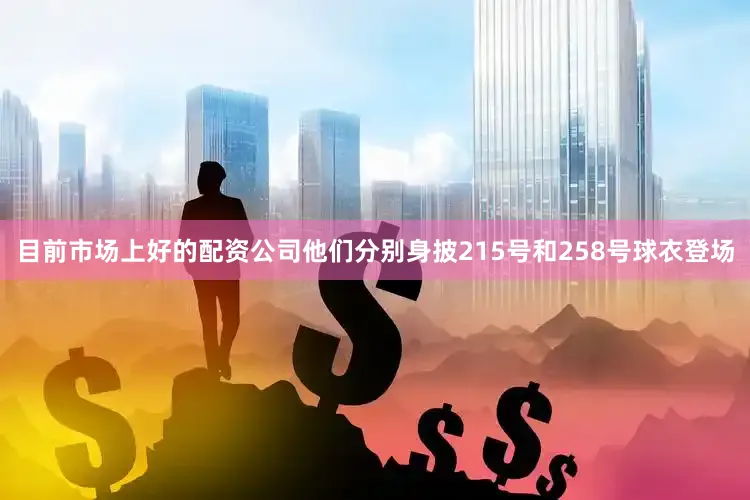 目前市场上好的配资公司他们分别身披215号和258号球衣登场