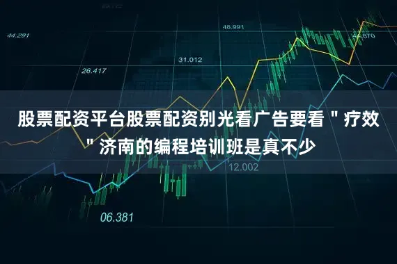 股票配资平台股票配资别光看广告要看＂疗效＂济南的编程培训班是真不少